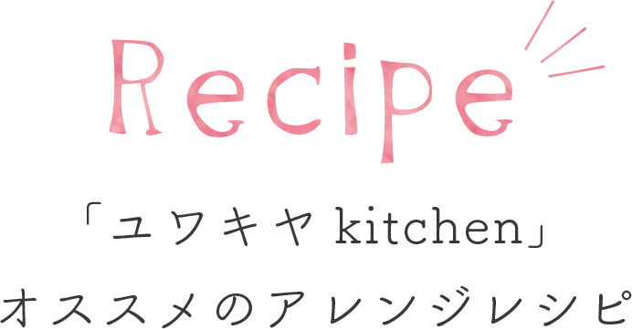 ユワキヤkitchenオススメのアレンジレシピ