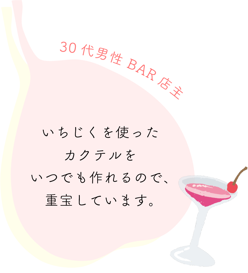 いちじくを使ったカクテルをいつでも作れるので、重宝しています。30代男性 BAR店主