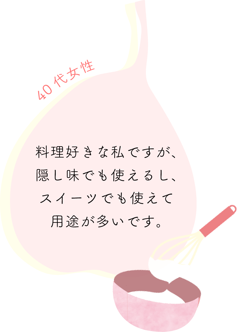 料理好きな私ですが、隠し味でも使えるし、スイーツでも使えて用途が多いです。40代女性