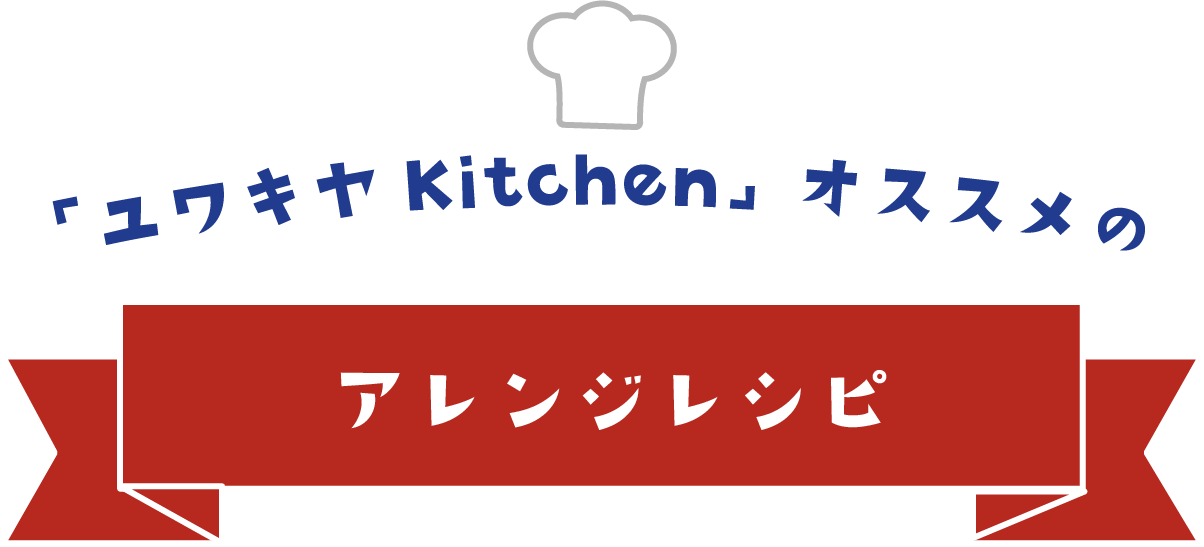 ユワキヤkitchenオススメのアレンジレシピ